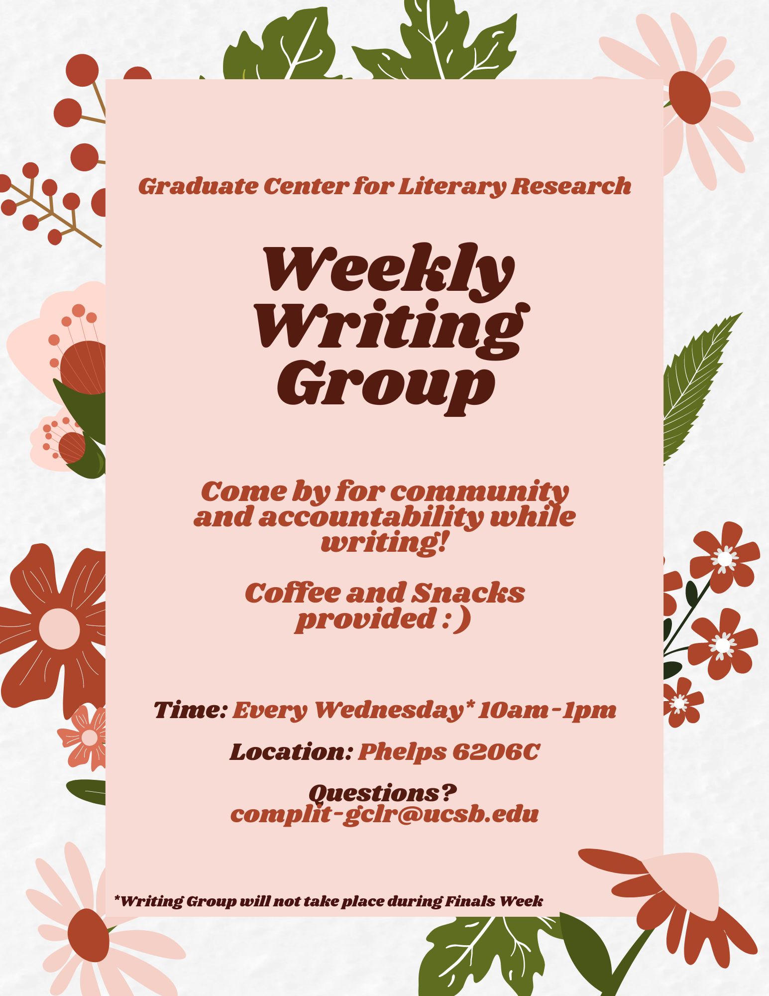Graduate Center for Literary Research, Weekly Writing Group. Come by for community and accountability while writing! Coffee and Snacks provided :) Time: Every Wednesday *10AM-1PM. Location: Phelps 6206C. Questions? complit-gclr@ucsb.edu. *Writing Group will not take place during Finals Week. 
